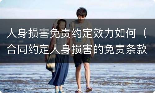 人身损害免责约定效力如何（合同约定人身损害的免责条款有效吗?）