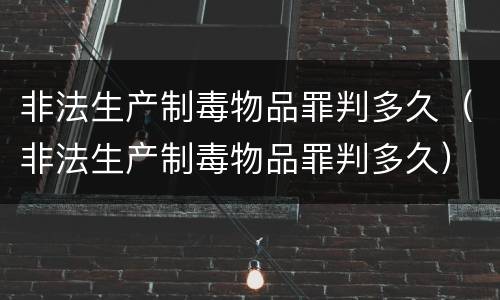非法生产制毒物品罪判多久（非法生产制毒物品罪判多久）