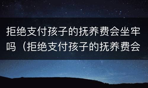 拒绝支付孩子的抚养费会坐牢吗（拒绝支付孩子的抚养费会坐牢吗知乎）