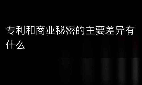 专利和商业秘密的主要差异有什么