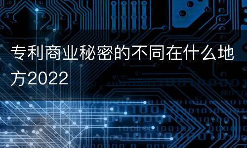 专利商业秘密的不同在什么地方2022