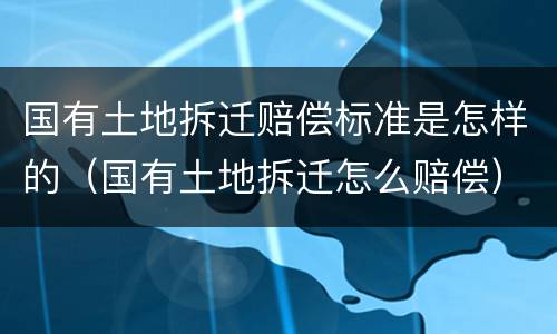 国有土地拆迁赔偿标准是怎样的（国有土地拆迁怎么赔偿）