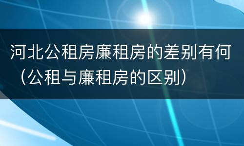 河北公租房廉租房的差别有何（公租与廉租房的区别）