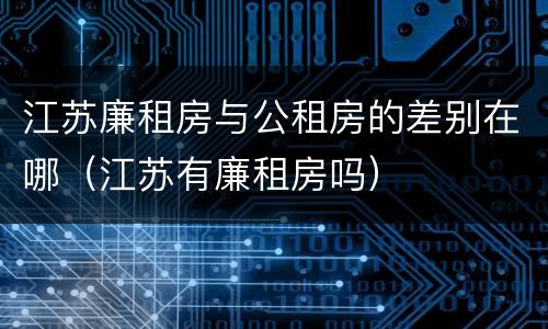 江苏廉租房与公租房的差别在哪（江苏有廉租房吗）
