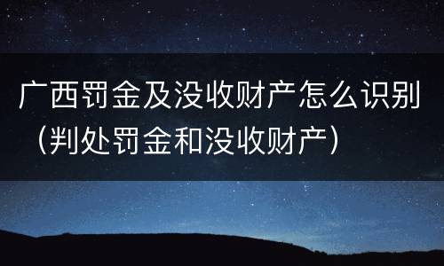 广西罚金及没收财产怎么识别（判处罚金和没收财产）