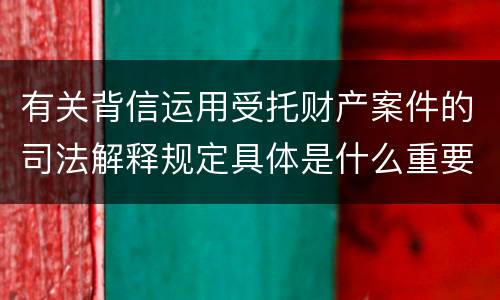 有关背信运用受托财产案件的司法解释规定具体是什么重要内容
