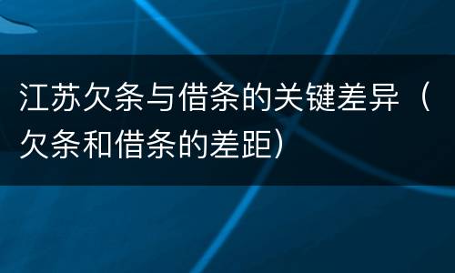 江苏欠条与借条的关键差异（欠条和借条的差距）