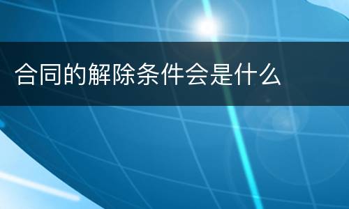 合同的解除条件会是什么