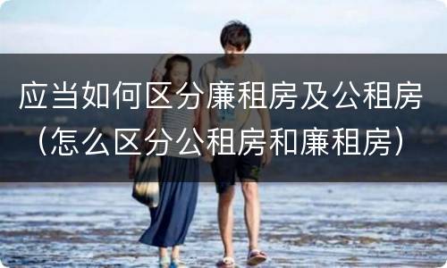 应当如何区分廉租房及公租房（怎么区分公租房和廉租房）