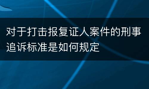 对于打击报复证人案件的刑事追诉标准是如何规定