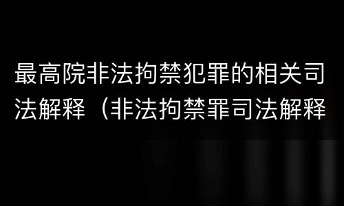 最高院非法拘禁犯罪的相关司法解释（非法拘禁罪司法解释司法解读）