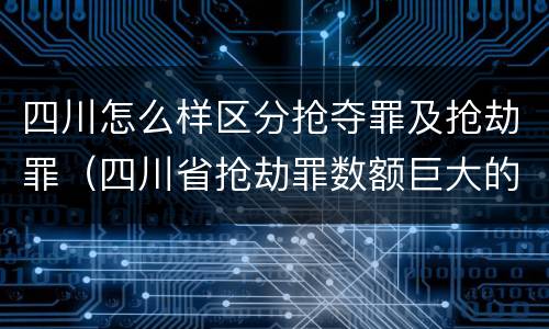 四川怎么样区分抢夺罪及抢劫罪（四川省抢劫罪数额巨大的标准）