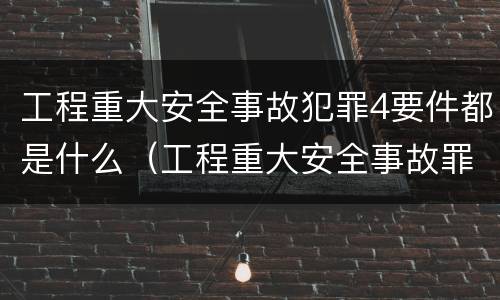 工程重大安全事故犯罪4要件都是什么（工程重大安全事故罪的立案标准）