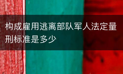 构成雇用逃离部队军人法定量刑标准是多少