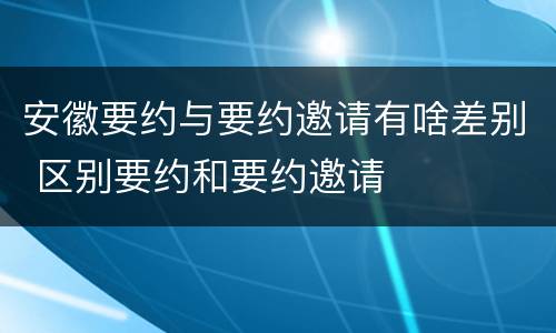 安徽要约与要约邀请有啥差别 区别要约和要约邀请