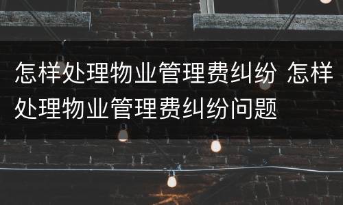 怎样处理物业管理费纠纷 怎样处理物业管理费纠纷问题