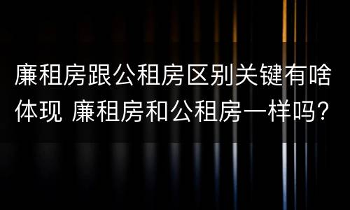 廉租房跟公租房区别关键有啥体现 廉租房和公租房一样吗?
