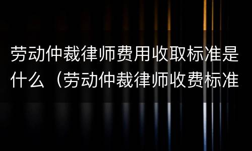 劳动仲裁律师费用收取标准是什么（劳动仲裁律师收费标准最新规定出台）