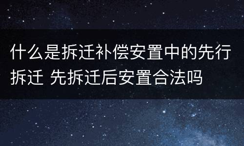 什么是拆迁补偿安置中的先行拆迁 先拆迁后安置合法吗