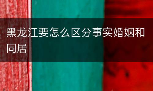 黑龙江要怎么区分事实婚姻和同居