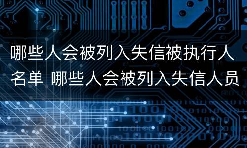 哪些人会被列入失信被执行人名单 哪些人会被列入失信人员名单