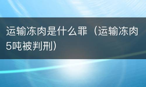 运输冻肉是什么罪（运输冻肉5吨被判刑）