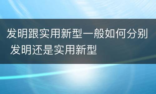 发明跟实用新型一般如何分别 发明还是实用新型