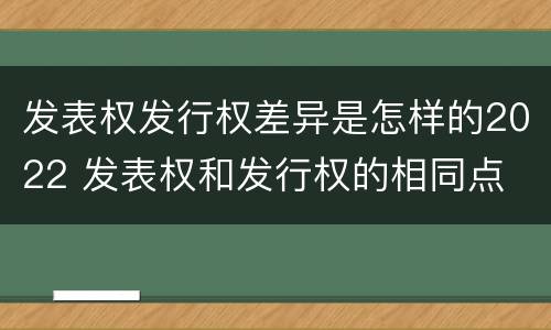发表权发行权差异是怎样的2022 发表权和发行权的相同点