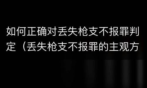 如何正确对丢失枪支不报罪判定（丢失枪支不报罪的主观方面）