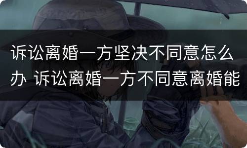 诉讼离婚一方坚决不同意怎么办 诉讼离婚一方不同意离婚能判离吗?