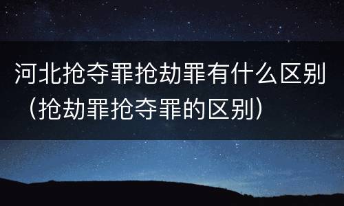河北抢夺罪抢劫罪有什么区别（抢劫罪抢夺罪的区别）