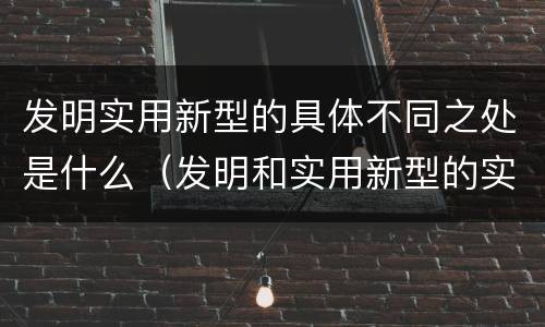 发明实用新型的具体不同之处是什么（发明和实用新型的实用性）
