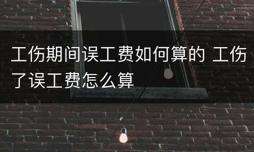 工伤期间误工费如何算的 工伤了误工费怎么算