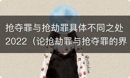 抢夺罪与抢劫罪具体不同之处2022（论抢劫罪与抢夺罪的界限）
