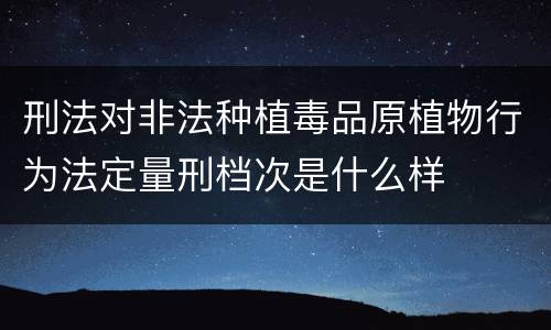 刑法对非法种植毒品原植物行为法定量刑档次是什么样