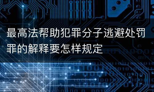 最高法帮助犯罪分子逃避处罚罪的解释要怎样规定