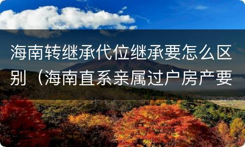 海南转继承代位继承要怎么区别（海南直系亲属过户房产要交税吗）