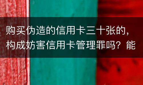 购买伪造的信用卡三十张的，构成妨害信用卡管理罪吗？能取保吗