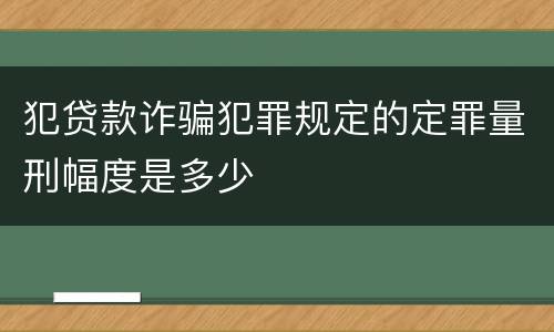 犯贷款诈骗犯罪规定的定罪量刑幅度是多少