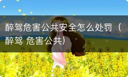 醉驾危害公共安全怎么处罚（醉驾 危害公共）