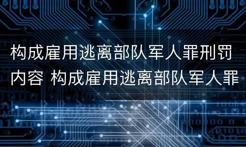 构成雇用逃离部队军人罪刑罚内容 构成雇用逃离部队军人罪刑罚内容是什么