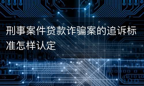刑事案件贷款诈骗案的追诉标准怎样认定