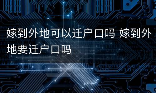 嫁到外地可以迁户口吗 嫁到外地要迁户口吗