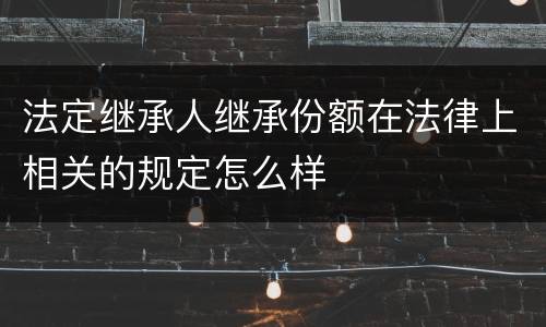 法定继承人继承份额在法律上相关的规定怎么样