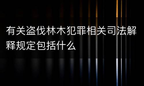 有关盗伐林木犯罪相关司法解释规定包括什么