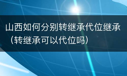 山西如何分别转继承代位继承（转继承可以代位吗）