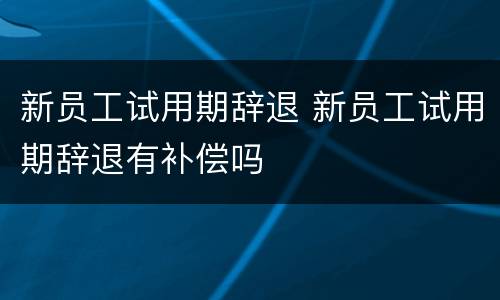 新员工试用期辞退 新员工试用期辞退有补偿吗