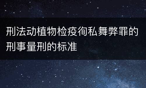 刑法动植物检疫徇私舞弊罪的刑事量刑的标准