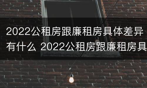 2022公租房跟廉租房具体差异有什么 2022公租房跟廉租房具体差异有什么不同