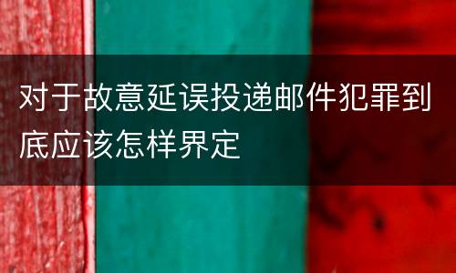 对于故意延误投递邮件犯罪到底应该怎样界定